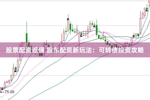 股票配资返佣 股东配资新玩法：可转债投资攻略