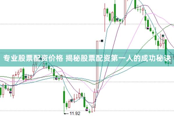 专业股票配资价格 揭秘股票配资第一人的成功秘诀