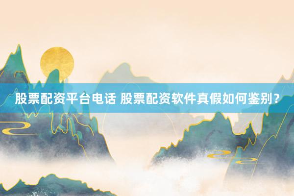 股票配资平台电话 股票配资软件真假如何鉴别？