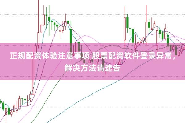 正规配资体验注意事项 股票配资软件登录异常，解决方法请速告