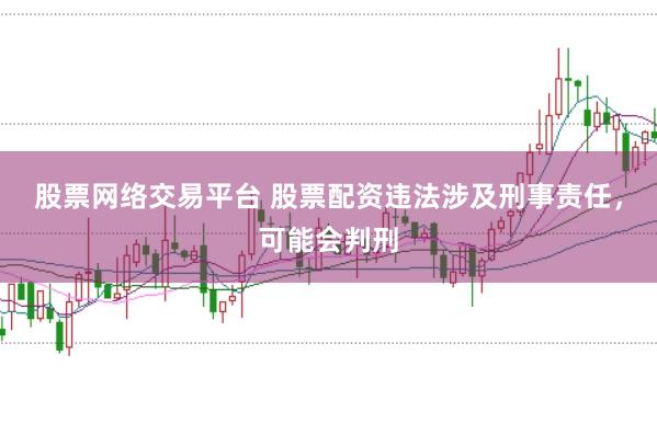 股票网络交易平台 股票配资违法涉及刑事责任，可能会判刑