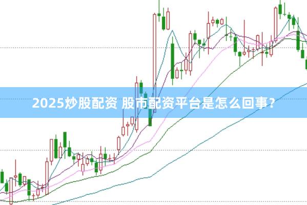 2025炒股配资 股市配资平台是怎么回事？