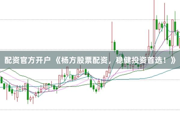 配资官方开户 《杨方股票配资，稳健投资首选！》