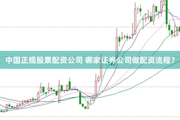 中国正规股票配资公司 哪家证券公司做配资流程？