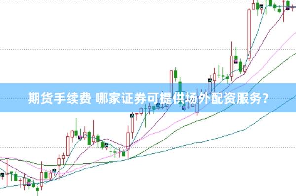 期货手续费 哪家证券可提供场外配资服务？
