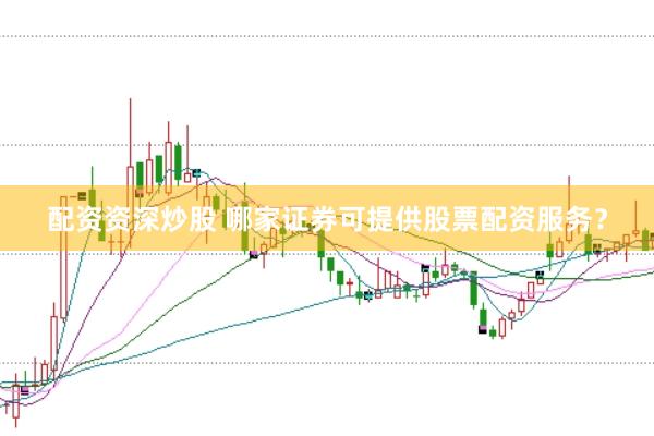 配资资深炒股 哪家证券可提供股票配资服务？