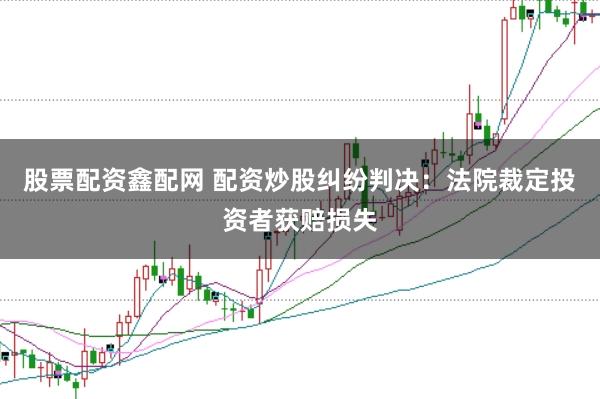 股票配资鑫配网 配资炒股纠纷判决：法院裁定投资者获赔损失