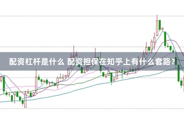 配资杠杆是什么 配资担保在知乎上有什么套路？