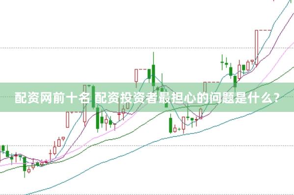 配资网前十名 配资投资者最担心的问题是什么？