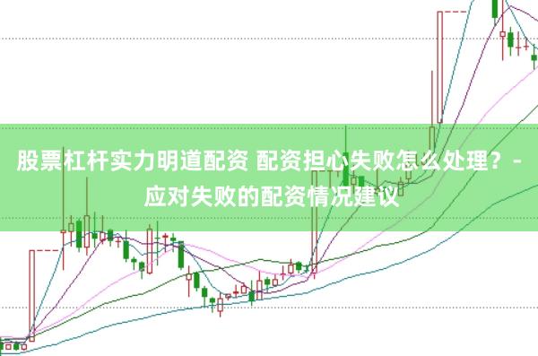 股票杠杆实力明道配资 配资担心失败怎么处理？- 应对失败的配资情况建议