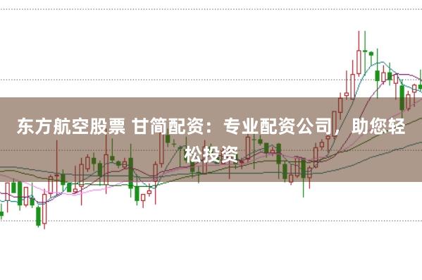 东方航空股票 甘简配资：专业配资公司，助您轻松投资