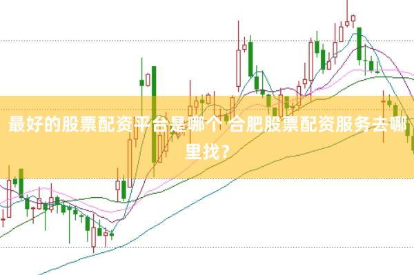 最好的股票配资平台是哪个 合肥股票配资服务去哪里找？