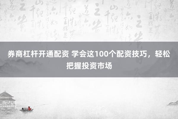 券商杠杆开通配资 学会这100个配资技巧，轻松把握投资市场