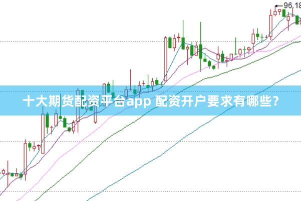 十大期货配资平台app 配资开户要求有哪些？