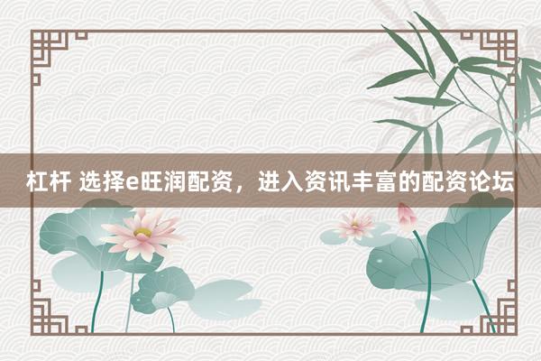 杠杆 选择e旺润配资，进入资讯丰富的配资论坛