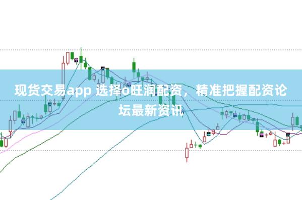 现货交易app 选择o旺润配资，精准把握配资论坛最新资讯