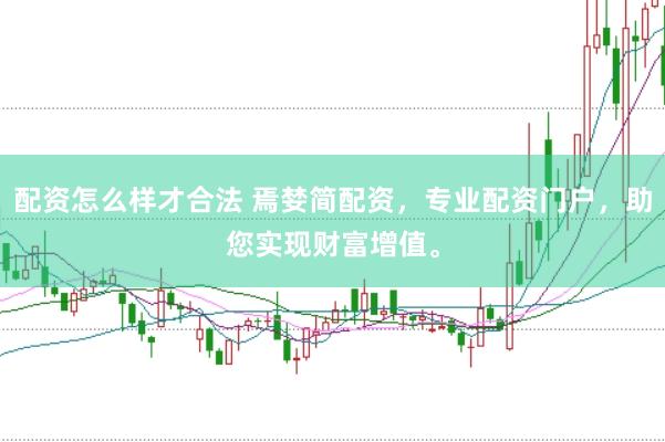 配资怎么样才合法 焉婪简配资，专业配资门户，助您实现财富增值。