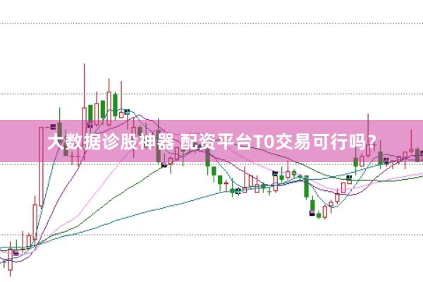大数据诊股神器 配资平台T0交易可行吗？