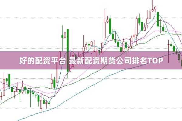 好的配资平台 最新配资期货公司排名TOP