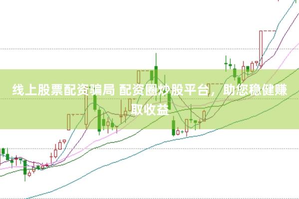线上股票配资骗局 配资圈炒股平台，助您稳健赚取收益