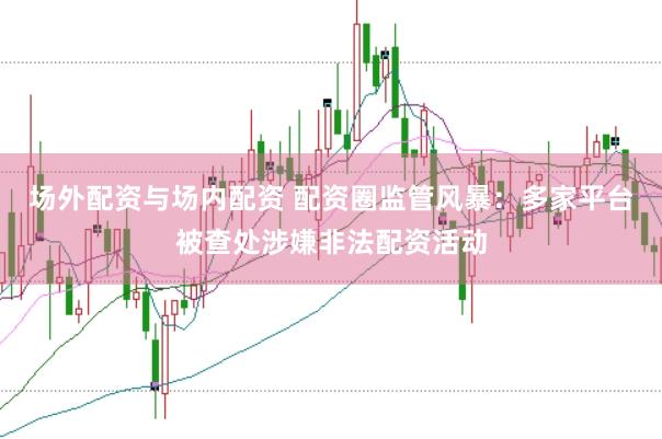 场外配资与场内配资 配资圈监管风暴：多家平台被查处涉嫌非法配资活动