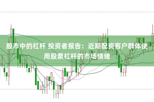 股市中的杠杆 投资者报告：近期配资客户群体使用股票杠杆的市场情绪