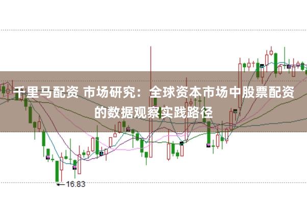 千里马配资 市场研究：全球资本市场中股票配资的数据观察实践路径
