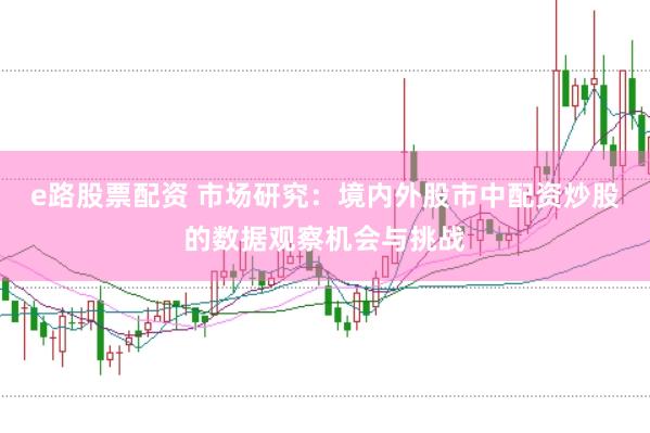 e路股票配资 市场研究：境内外股市中配资炒股的数据观察机会与挑战