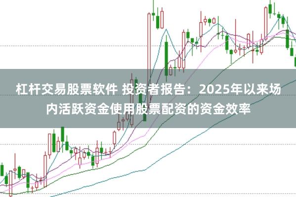 杠杆交易股票软件 投资者报告：2025年以来场内活跃资金使用股票配资的资金效率