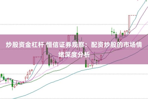 炒股资金杠杆 恒信证券观察：配资炒股的市场情绪深度分析