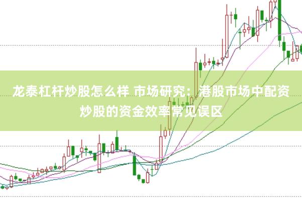 龙泰杠杆炒股怎么样 市场研究：港股市场中配资炒股的资金效率常见误区