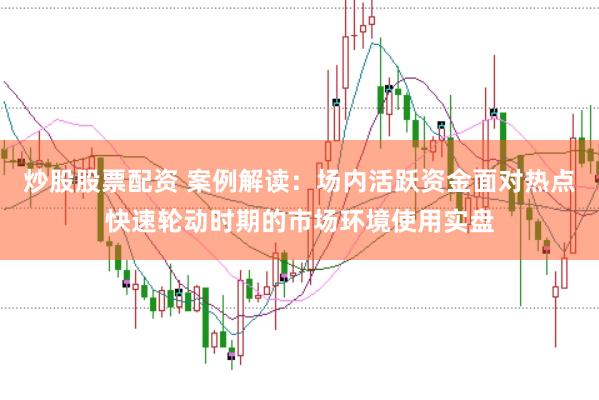 炒股股票配资 案例解读：场内活跃资金面对热点快速轮动时期的市场环境使用实盘