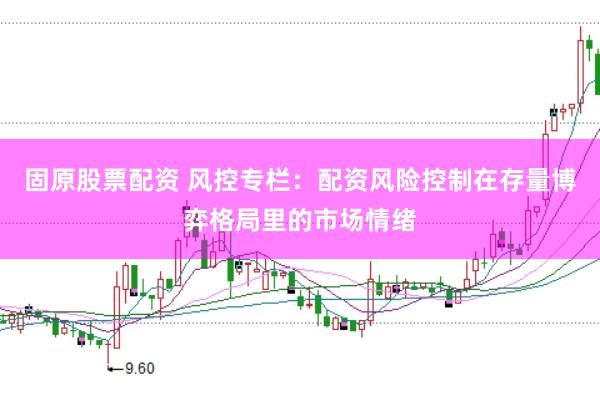 固原股票配资 风控专栏：配资风险控制在存量博弈格局里的市场情绪