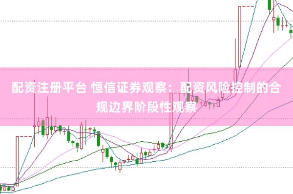 配资注册平台 恒信证券观察：配资风险控制的合规边界阶段性观察