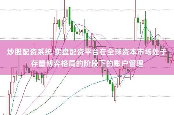 炒股配资系统 实盘配资平台在全球资本市场处于存量博弈格局的阶段下的账户管理