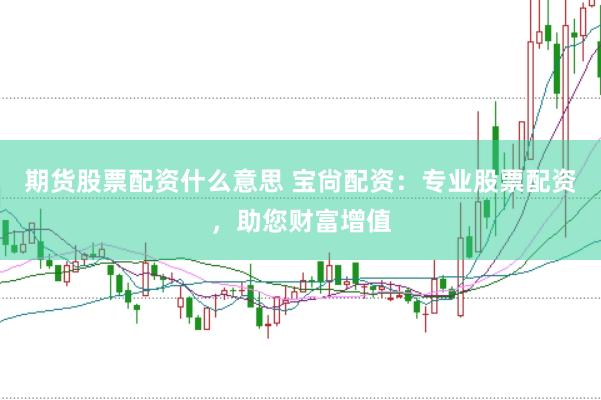 期货股票配资什么意思 宝尙配资：专业股票配资，助您财富增值