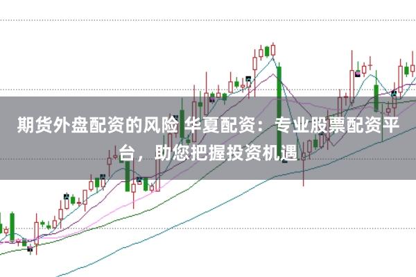 期货外盘配资的风险 华夏配资：专业股票配资平台，助您把握投资机遇