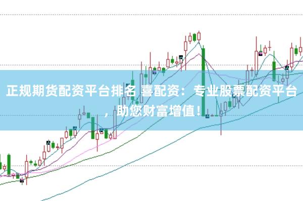 正规期货配资平台排名 喜配资：专业股票配资平台，助您财富增值！