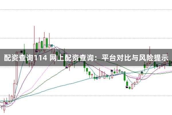 配资查询114 网上配资查询：平台对比与风险提示