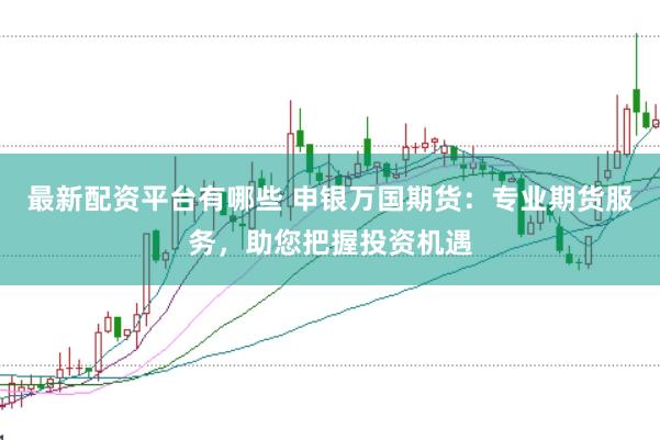 最新配资平台有哪些 申银万国期货：专业期货服务，助您把握投资机遇
