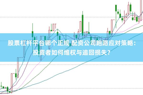 股票杠杆平台哪个正规 配资公司跑路应对策略：投资者如何维权与追回损失？