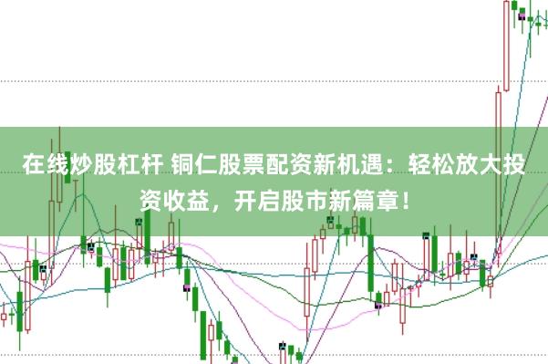 在线炒股杠杆 铜仁股票配资新机遇：轻松放大投资收益，开启股市新篇章！