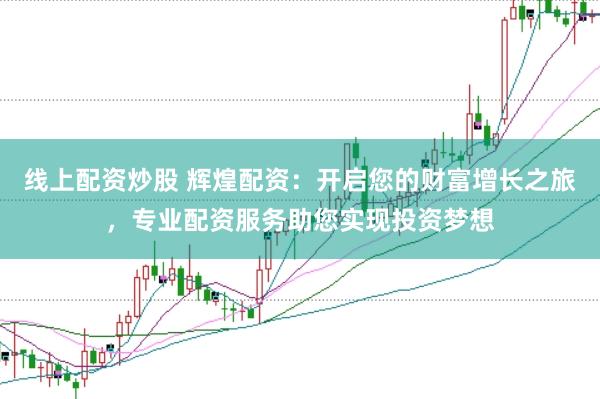 线上配资炒股 辉煌配资：开启您的财富增长之旅，专业配资服务助您实现投资梦想