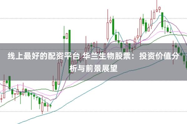 线上最好的配资平台 华兰生物股票：投资价值分析与前景展望