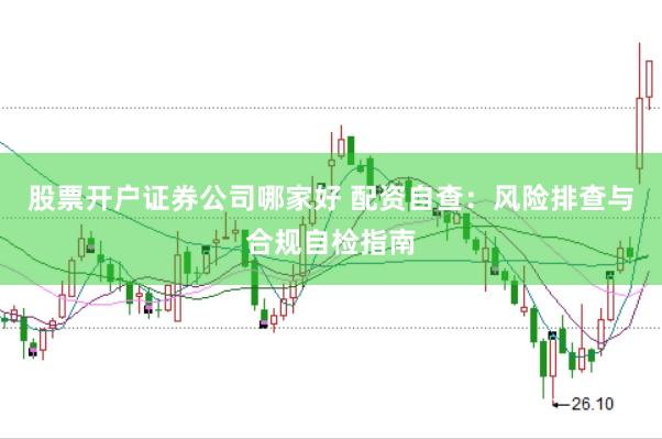 股票开户证券公司哪家好 配资自查：风险排查与合规自检指南