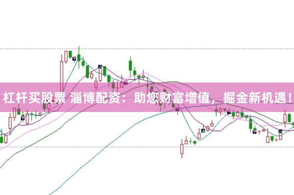 杠杆买股票 淄博配资：助您财富增值，掘金新机遇！