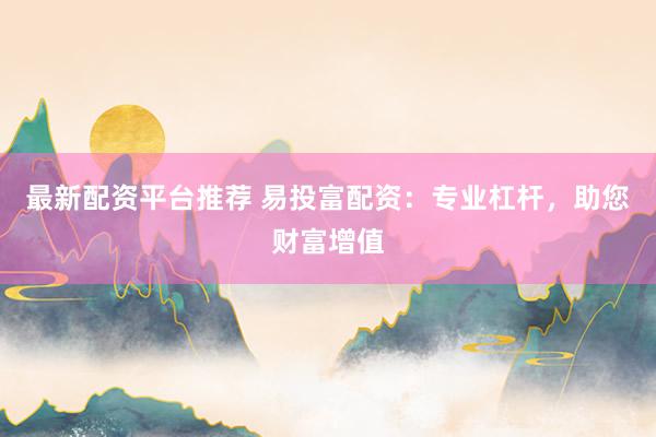 最新配资平台推荐 易投富配资：专业杠杆，助您财富增值