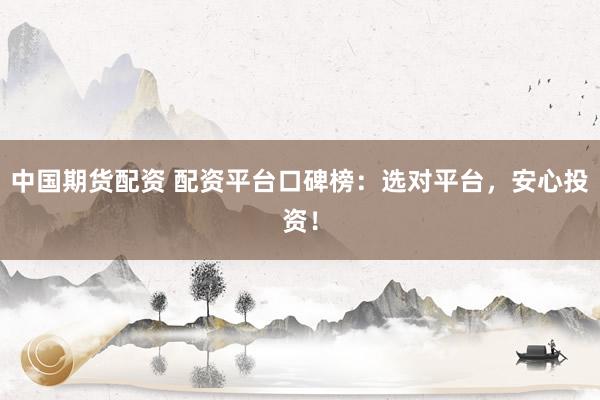 中国期货配资 配资平台口碑榜：选对平台，安心投资！