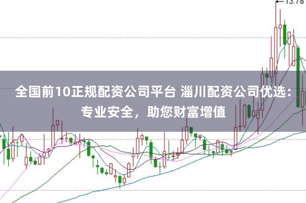 全国前10正规配资公司平台 淄川配资公司优选：专业安全，助您财富增值