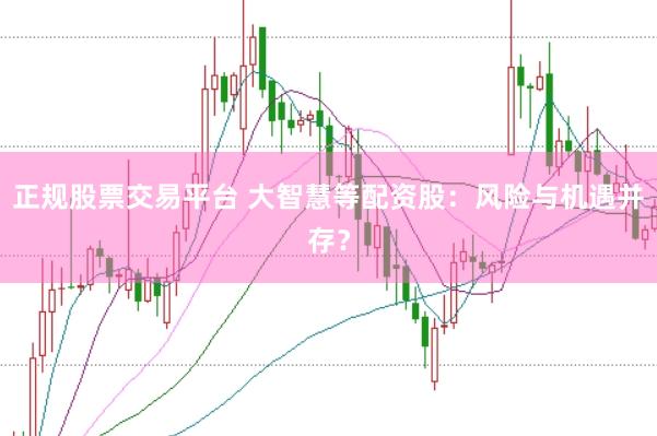 正规股票交易平台 大智慧等配资股：风险与机遇并存？